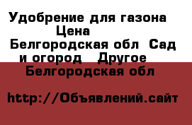 Удобрение для газона › Цена ­ 150 - Белгородская обл. Сад и огород » Другое   . Белгородская обл.